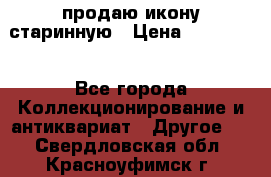 продаю икону старинную › Цена ­ 300 000 - Все города Коллекционирование и антиквариат » Другое   . Свердловская обл.,Красноуфимск г.